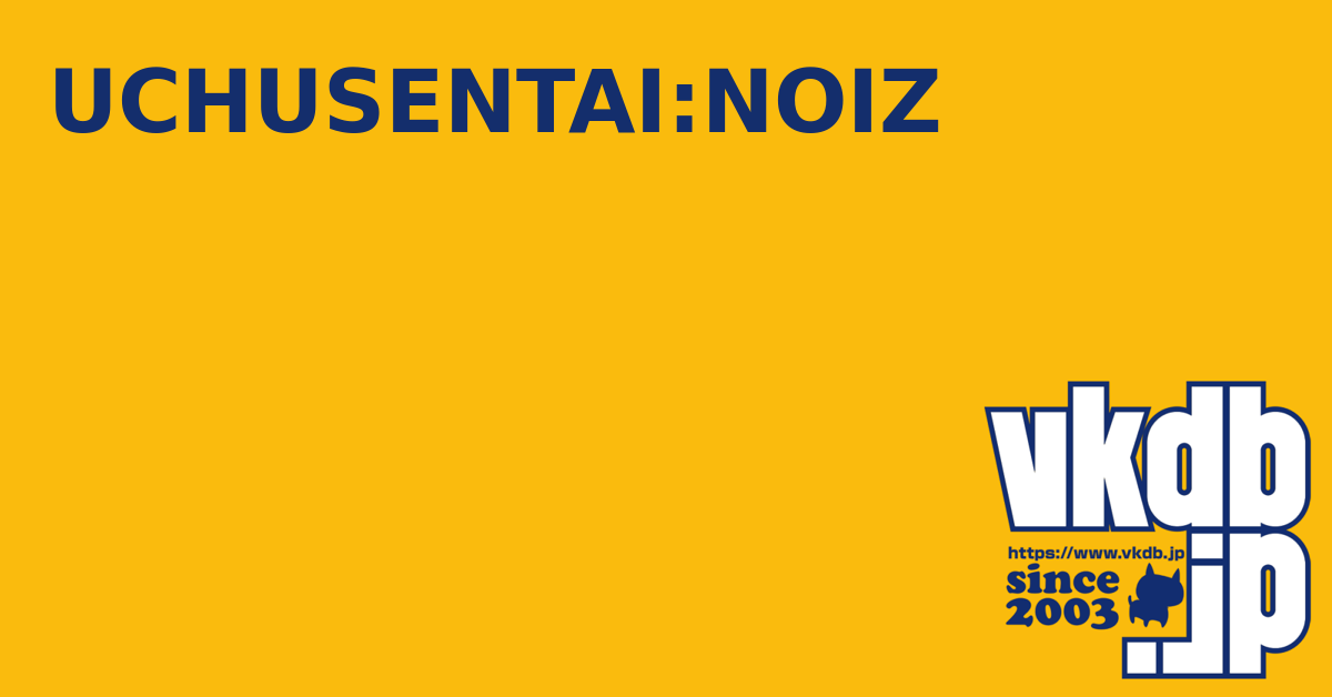 UCHUSENTAI:NOIZ（ウチュウセンタイノイズ） - vkdb.jp