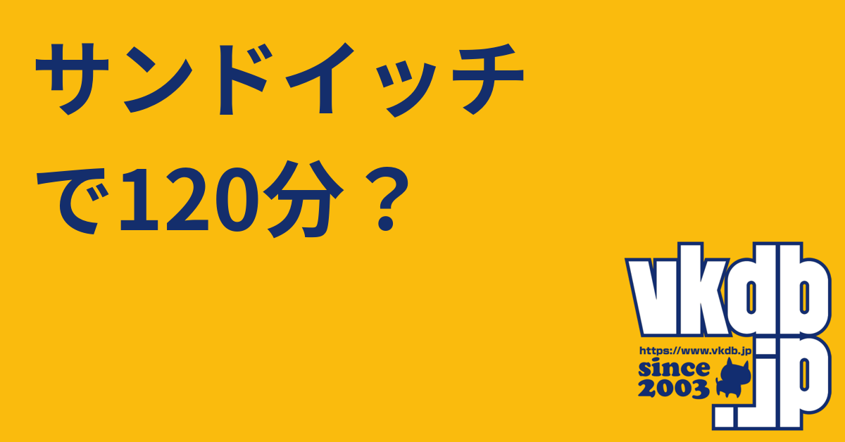 サンドイッチで120分？（サンドイッチデヒャクニジュップン） - vkdb.jp